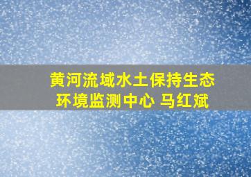 黄河流域水土保持生态环境监测中心 马红斌